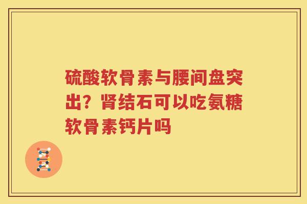 硫酸软骨素与腰间盘突出?结石可以吃氨糖软骨素钙片吗 硫酸软骨素与腰间盘突出?结石可以吃氨糖软骨素钙片吗