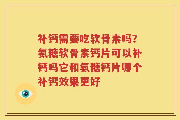 补钙需要吃软骨素吗？氨糖软骨素钙片可以补钙吗它和氨糖钙片哪个补钙效果更好