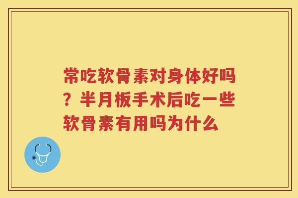 常吃软骨素对身体好吗?手术后吃一些软骨素有用吗为什么 常吃软骨素对身体好吗?手术后吃一些软骨素有用吗为什么