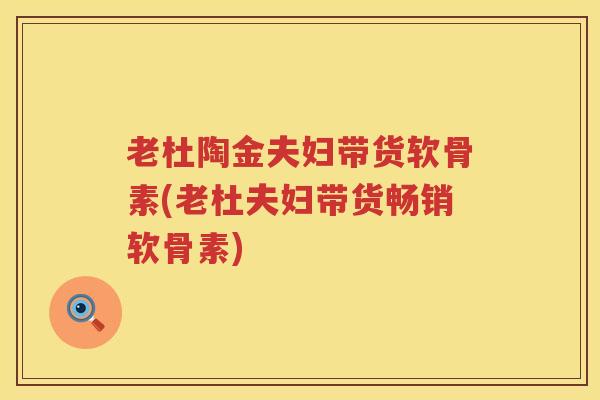 老杜陶金夫妇带货软骨素(老杜夫妇带货畅销软骨素) 老杜陶金夫妇带货软骨素(老杜夫妇带货畅销软骨素)