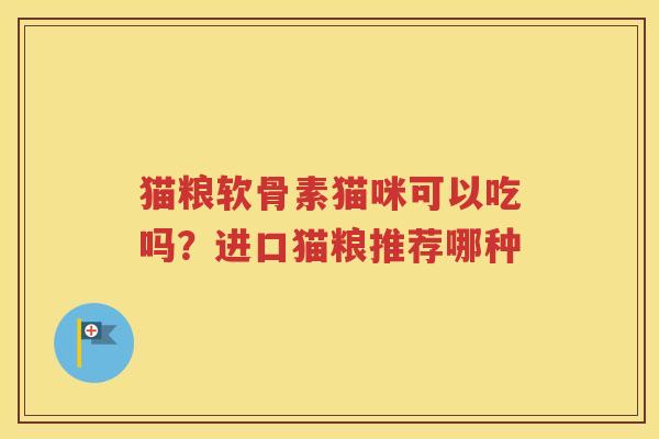 猫粮软骨素猫咪可以吃吗?进口猫粮推荐哪种 猫粮软骨素猫咪可以吃吗?进口猫粮推荐哪种