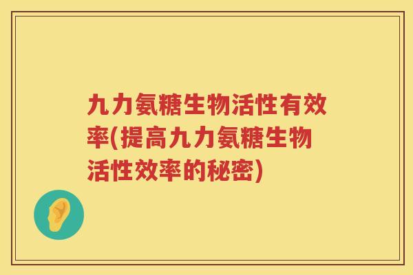九力氨糖生物活性有效率(提高九力氨糖生物活性效率的秘密) 九力氨糖生物活性有效率(提高九力氨糖生物活性效率的秘密)