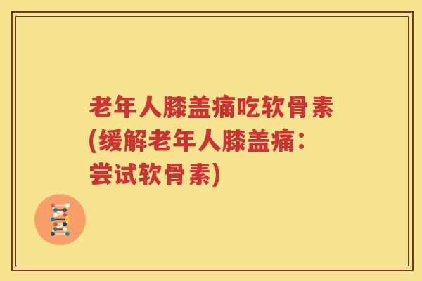 老年人膝盖痛吃软骨素(缓解老年人膝盖痛:尝试软骨素) 老年人膝盖痛吃软骨素(缓解老年人膝盖痛:尝试软骨素)