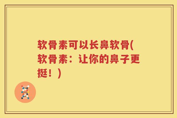 软骨素可以长鼻软骨(软骨素：让你的鼻子更挺！)