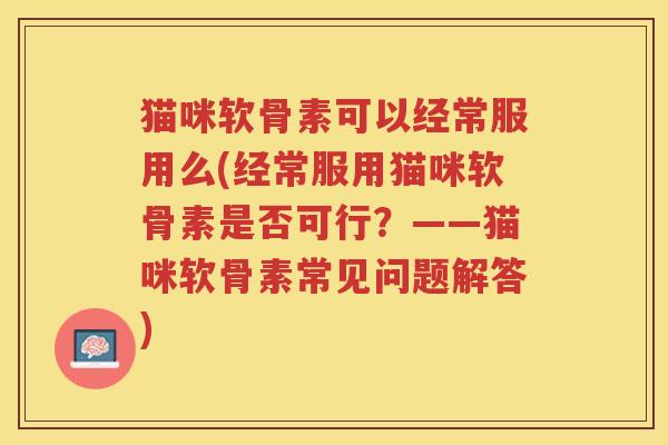猫咪软骨素可以经常服用么(经常服用猫咪软骨素是否可行?——猫咪软骨素常见问题解答) 猫咪软骨素可以经常服用么(经常服用猫咪软骨素是否可行?——猫咪软骨素常见问题解答)