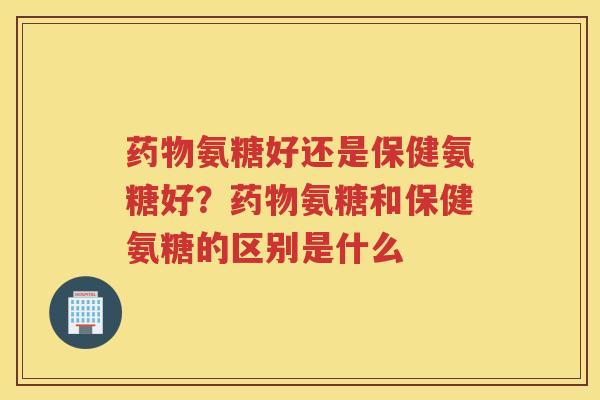 氨糖好还是保健氨糖好?氨糖和保健氨糖的区别是什么 氨糖好还是保健氨糖好?氨糖和保健氨糖的区别是什么