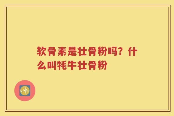 软骨素是壮骨粉吗?什么叫牦牛壮骨粉 软骨素是壮骨粉吗?什么叫牦牛壮骨粉