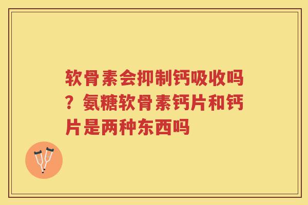 软骨素会抑制钙吸收吗?氨糖软骨素钙片和钙片是两种东西吗 软骨素会抑制钙吸收吗?氨糖软骨素钙片和钙片是两种东西吗