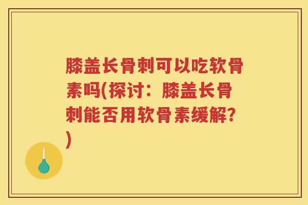膝盖长可以吃软骨素吗(探讨：膝盖长能否用软骨素缓解？)
