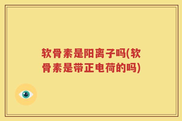 软骨素是阳离子吗(软骨素是带正电荷的吗) 软骨素是阳离子吗(软骨素是带正电荷的吗)