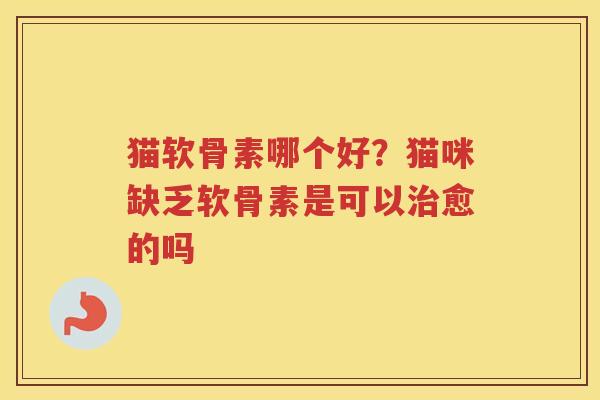 猫软骨素哪个好?猫咪缺乏软骨素是可以愈的吗 猫软骨素哪个好?猫咪缺乏软骨素是可以愈的吗