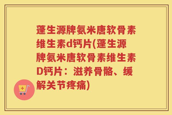 蓬生源牌氨米唐软骨素维生素d钙片(蓬生源牌氨米唐软骨素维生素D钙片:滋养骨骼、缓解关节) 蓬生源牌氨米唐软骨素维生素d钙片(蓬生源牌氨米唐软骨素维生素D钙片:滋养骨骼、缓解关节)