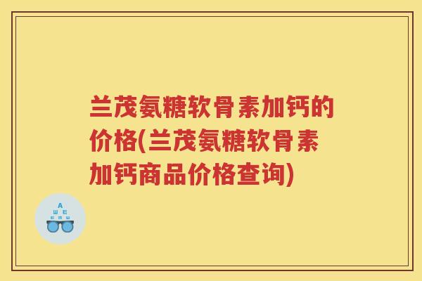 兰茂氨糖软骨素加钙的价格(兰茂氨糖软骨素加钙商品价格查询) 兰茂氨糖软骨素加钙的价格(兰茂氨糖软骨素加钙商品价格查询)