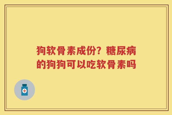 狗软骨素成份?的狗狗可以吃软骨素吗 狗软骨素成份?的狗狗可以吃软骨素吗