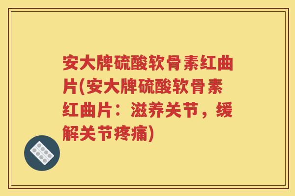安大牌硫酸软骨素红曲片(安大牌硫酸软骨素红曲片:滋养关节,缓解关节) 安大牌硫酸软骨素红曲片(安大牌硫酸软骨素红曲片:滋养关节,缓解关节)
