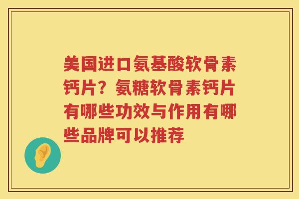 美国进口氨基酸软骨素钙片?氨糖软骨素钙片有哪些功效与作用有哪些品牌可以推荐 美国进口氨基酸软骨素钙片?氨糖软骨素钙片有哪些功效与作用有哪些品牌可以推荐