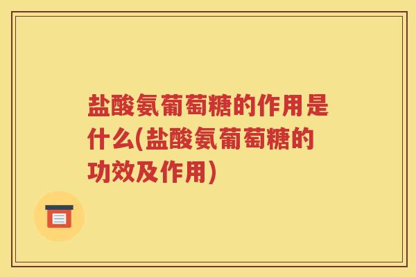 盐酸氨葡萄糖的作用是什么(盐酸氨葡萄糖的功效及作用)