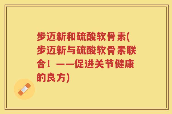 步迈新和硫酸软骨素(步迈新与硫酸软骨素联合！——促进关节健康的良方)