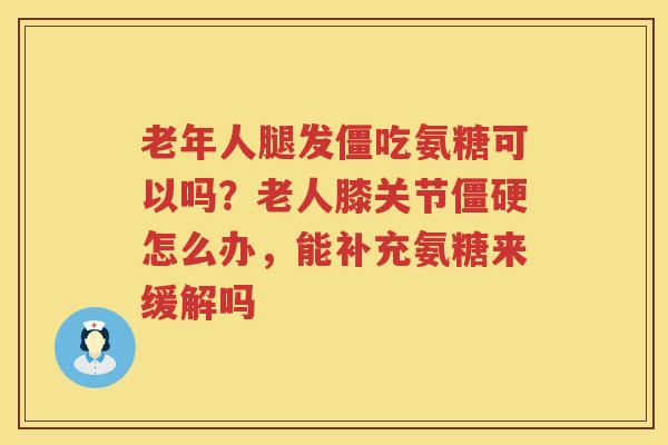 老年人腿发僵吃氨糖可以吗?老人膝关节怎么办,能补充氨糖来缓解吗 老年人腿发僵吃氨糖可以吗?老人膝关节怎么办,能补充氨糖来缓解吗