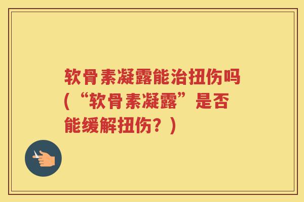 软骨素凝露能扭伤吗(“软骨素凝露”是否能缓解扭伤?) 软骨素凝露能扭伤吗(“软骨素凝露”是否能缓解扭伤?)