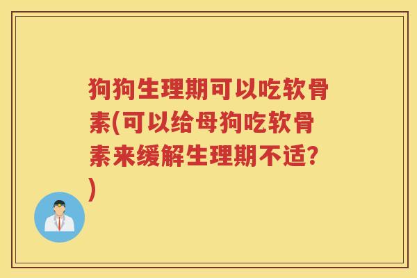 狗狗生理期可以吃软骨素(可以给母狗吃软骨素来缓解生理期不适?) 狗狗生理期可以吃软骨素(可以给母狗吃软骨素来缓解生理期不适?)