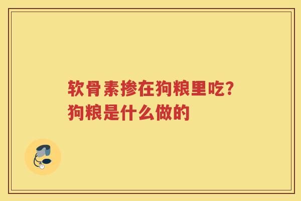 软骨素掺在狗粮里吃?狗粮是什么做的 软骨素掺在狗粮里吃?狗粮是什么做的