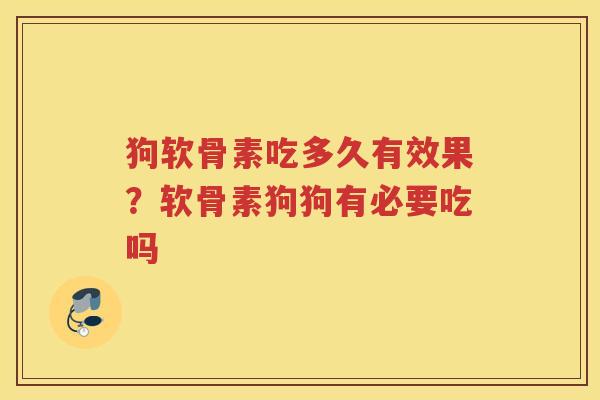 狗软骨素吃多久有效果?软骨素狗狗有必要吃吗 狗软骨素吃多久有效果?软骨素狗狗有必要吃吗