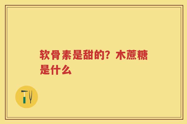 软骨素是甜的?木蔗糖是什么 软骨素是甜的?木蔗糖是什么