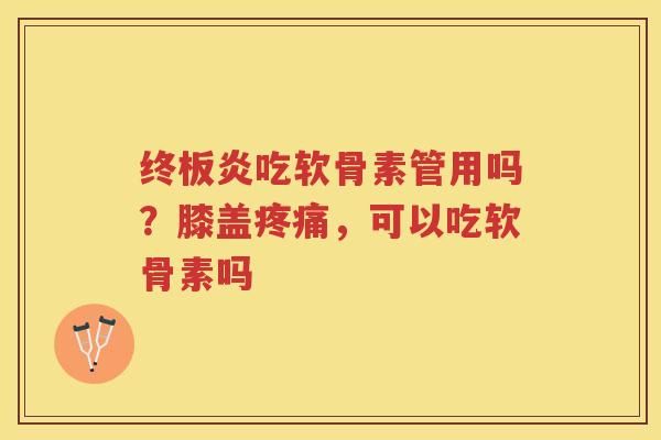 终板炎吃软骨素管用吗?膝盖,可以吃软骨素吗 终板炎吃软骨素管用吗?膝盖,可以吃软骨素吗