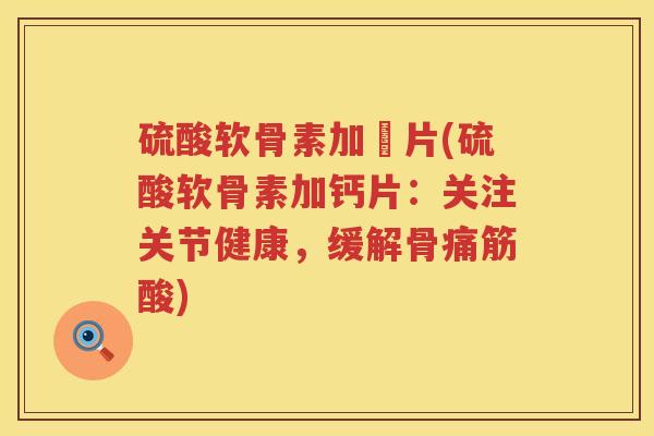 硫酸软骨素加鈣片(硫酸软骨素加钙片：关注关节健康，缓解骨痛筋酸)