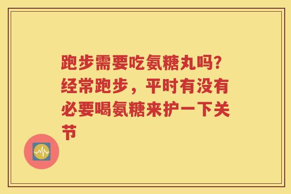 跑步需要吃氨糖丸吗?经常跑步,平时有没有必要喝氨糖来护一下关节 跑步需要吃氨糖丸吗?经常跑步,平时有没有必要喝氨糖来护一下关节