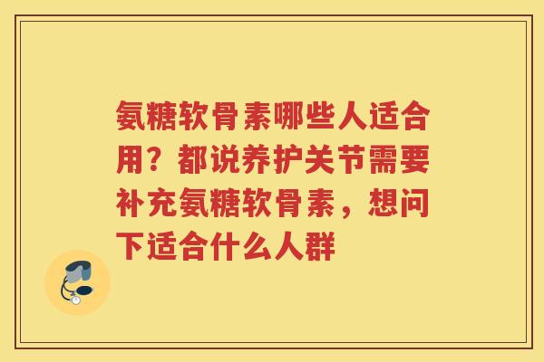 氨糖软骨素哪些人适合用?都说养护关节需要补充氨糖软骨素,想问下适合什么人群 氨糖软骨素哪些人适合用?都说养护关节需要补充氨糖软骨素,想问下适合什么人群