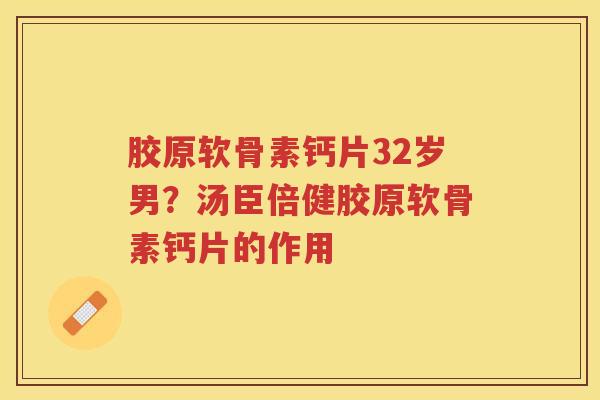 胶原软骨素钙片32岁男?汤臣倍健胶原软骨素钙片的作用 胶原软骨素钙片32岁男?汤臣倍健胶原软骨素钙片的作用