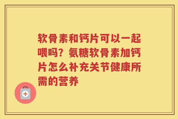 软骨素和钙片可以一起喂吗？氨糖软骨素加钙片怎么补充关节健康所需的营养
