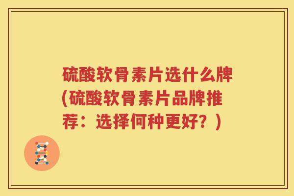 硫酸软骨素片选什么牌(硫酸软骨素片品牌推荐:选择何种更好?) 硫酸软骨素片选什么牌(硫酸软骨素片品牌推荐:选择何种更好?)