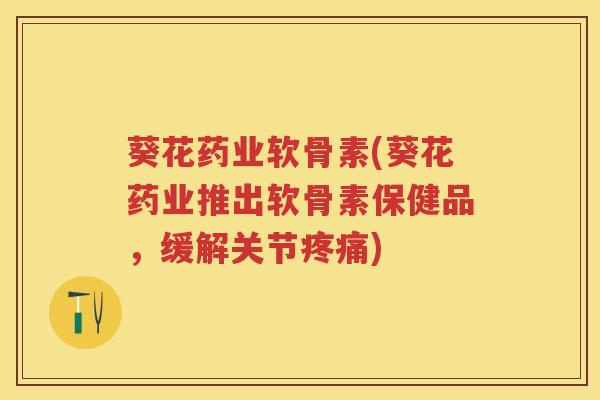葵花药业软骨素(葵花药业推出软骨素保健品,缓解关节) 葵花药业软骨素(葵花药业推出软骨素保健品,缓解关节)
