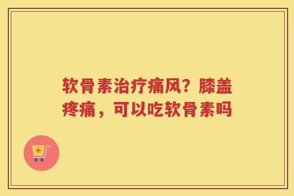 软骨素？膝盖，可以吃软骨素吗