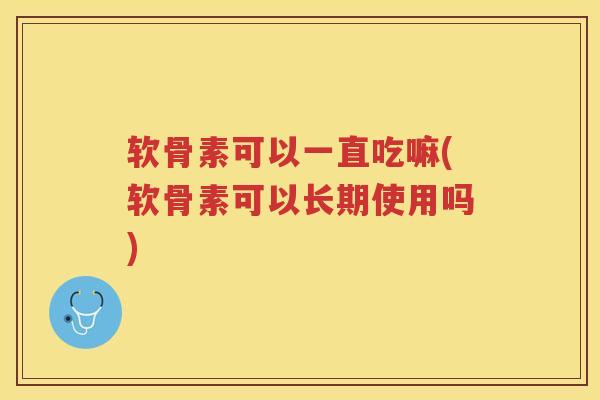 软骨素可以一直吃嘛(软骨素可以长期使用吗) 软骨素可以一直吃嘛(软骨素可以长期使用吗)