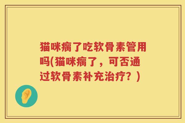 猫咪瘸了吃软骨素管用吗(猫咪瘸了,可否通过软骨素补充?) 猫咪瘸了吃软骨素管用吗(猫咪瘸了,可否通过软骨素补充?)