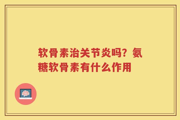 软骨素吗?氨糖软骨素有什么作用 软骨素吗?氨糖软骨素有什么作用