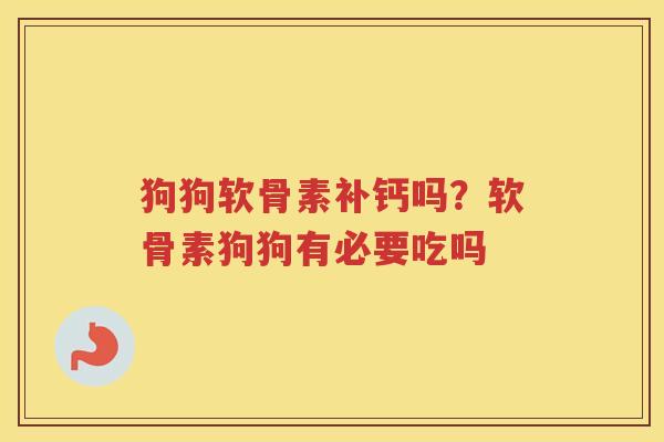狗狗软骨素补钙吗?软骨素狗狗有必要吃吗 狗狗软骨素补钙吗?软骨素狗狗有必要吃吗
