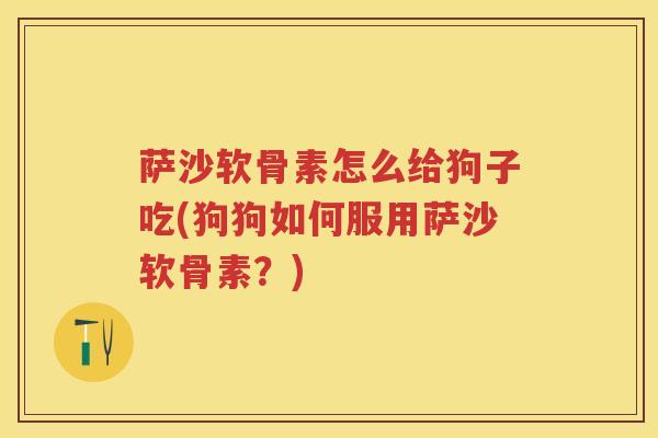 萨沙软骨素怎么给狗子吃(狗狗如何服用萨沙软骨素？)