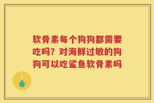 软骨素每个狗狗都需要吃吗?对海鲜的狗狗可以吃鲨鱼软骨素吗 软骨素每个狗狗都需要吃吗?对海鲜的狗狗可以吃鲨鱼软骨素吗