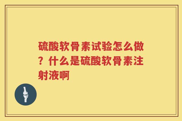 硫酸软骨素试验怎么做?什么是硫酸软骨素注射液啊 硫酸软骨素试验怎么做?什么是硫酸软骨素注射液啊