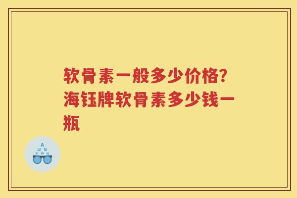 软骨素一般多少价格?海钰牌软骨素多少钱一瓶 软骨素一般多少价格?海钰牌软骨素多少钱一瓶