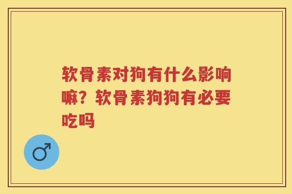 软骨素对狗有什么影响嘛?软骨素狗狗有必要吃吗 软骨素对狗有什么影响嘛?软骨素狗狗有必要吃吗