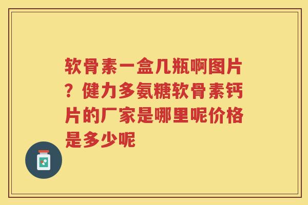 软骨素一盒几瓶啊图片?健力多氨糖软骨素钙片的厂家是哪里呢价格是多少呢 软骨素一盒几瓶啊图片?健力多氨糖软骨素钙片的厂家是哪里呢价格是多少呢