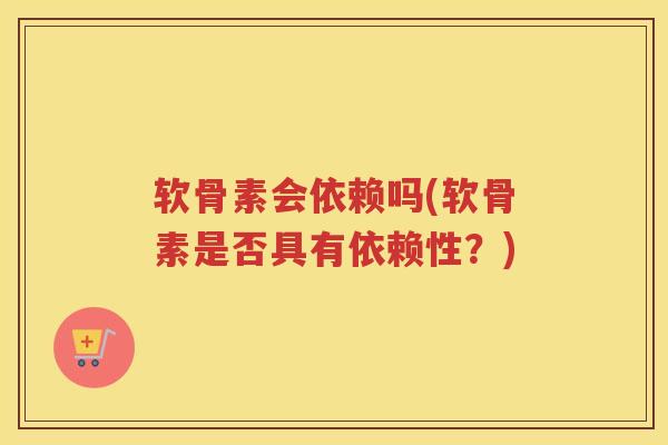 软骨素会依赖吗(软骨素是否具有依赖性？)