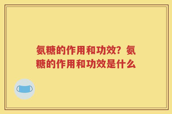 氨糖的作用和功效？氨糖的作用和功效是什么
