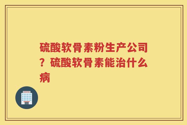 硫酸软骨素粉生产公司?硫酸软骨素能什么 硫酸软骨素粉生产公司?硫酸软骨素能什么
